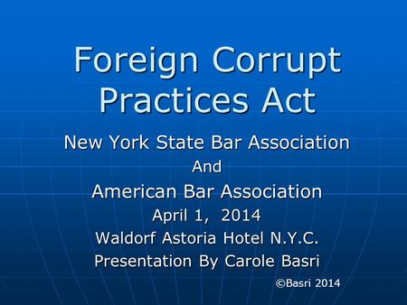 Foreign Corrupt Practices Act New York State Bar Association And American Bar Association April 1, 2014 Waldorf Astoria Hotel N.Y.C. Presentation By Carole.