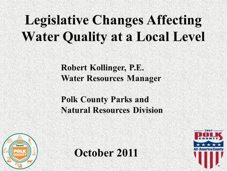 Legislative Changes Affecting Water Quality at a Local Level October 2011 Robert Kollinger, P.E. Water Resources Manager Polk County Parks and Natural.