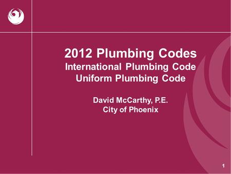 2012 Plumbing Codes International Plumbing Code Uniform Plumbing Code David McCarthy, P.E. City of Phoenix.