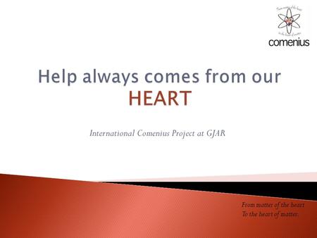 International Comenius Project at GJAR From matter of the heart To the heart of matter.