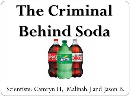 Scientists: Camryn H, Malinah J and Jason B. The Criminal Behind Soda.