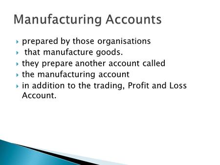  prepared by those organisations  that manufacture goods.  they prepare another account called  the manufacturing account  in addition to the trading,