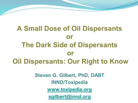 A Small Dose of Oil Dispersants or The Dark Side of Dispersants or Oil Dispersants: Our Right to Know Steven G. Gilbert, PhD, DABT INND/Toxipedia www.toxipedia.org.