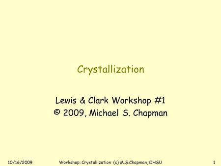 10/16/2009Workshop: Crystallization (c) M.S.Chapman, OHSU1 Crystallization Lewis & Clark Workshop #1 © 2009, Michael S. Chapman.