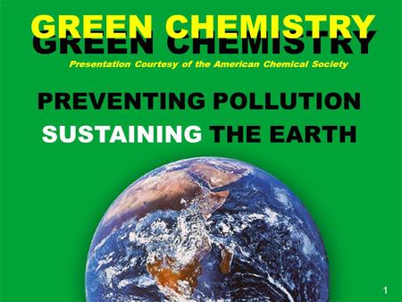 GREEN CHEMISTRY GREEN CHEMISTRY Presentation Courtesy of the American Chemical Society PREVENTING POLLUTION SUSTAINING THE EARTH 1.