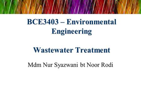 BCE3403 – Environmental Engineering Wastewater Treatment Mdm Nur Syazwani bt Noor Rodi.