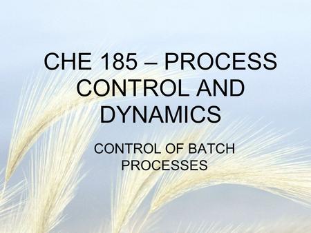 CHE 185 – PROCESS CONTROL AND DYNAMICS CONTROL OF BATCH PROCESSES.