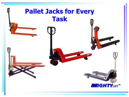 Pallet Jacks for Every Task. Mighty Lift History Started in Houston 1997 Material Handling Focus Direct ties with Chinese factories Expanded to 2 offices.
