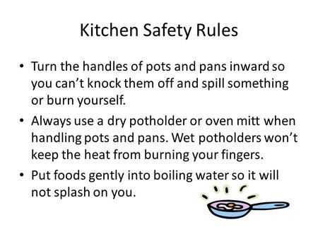 Kitchen Safety Rules Turn the handles of pots and pans inward so you can’t knock them off and spill something or burn yourself. Always use a dry potholder.