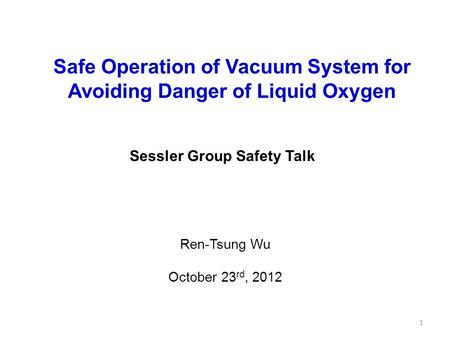 Sessler Group Safety Talk Safe Operation of Vacuum System for Avoiding Danger of Liquid Oxygen Ren-Tsung Wu October 23 rd, 2012 1.