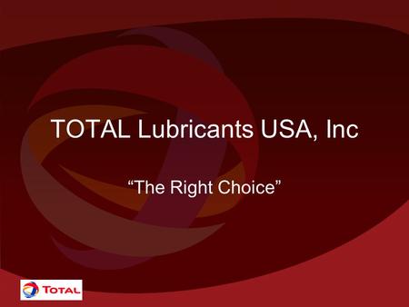 TOTAL Lubricants USA, Inc “The Right Choice”. Who is TOTAL? Exploration –Proven Reserves 11.1 Billion Barrels in 30 countries –Exploration in 42 Countries.