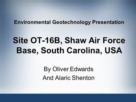 Environmental Geotechnology Presentation Site OT-16B, Shaw Air Force Base, South Carolina, USA By Oliver Edwards And Alaric Shenton.