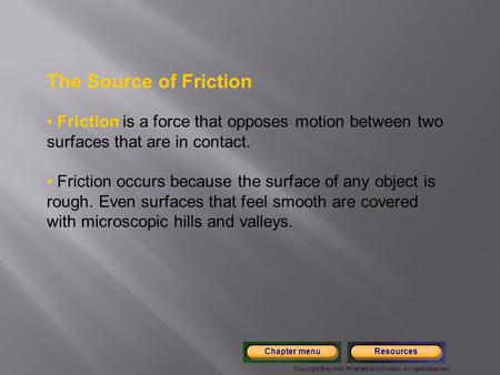 The Source of Friction Friction is a force that opposes motion between two surfaces that are in contact. Friction occurs because the surface of any object.
