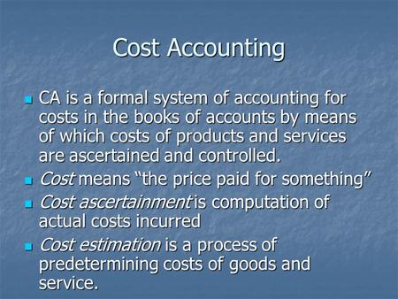 Cost Accounting CA is a formal system of accounting for costs in the books of accounts by means of which costs of products and services are ascertained.