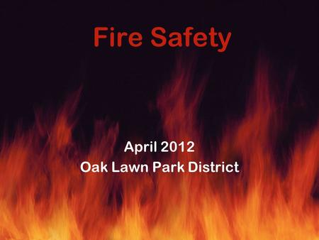 Fire Safety April 2012 Oak Lawn Park District. Pre-Lecture Quiz True or False 1.Oxygen is one of the four elements of fire. 2.Carbon dioxide is one of.