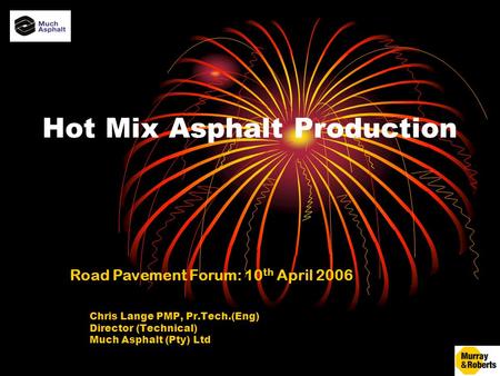 Hot Mix Asphalt Production Chris Lange PMP, Pr.Tech.(Eng) Director (Technical) Much Asphalt (Pty) Ltd Road Pavement Forum: 10 th April 2006.