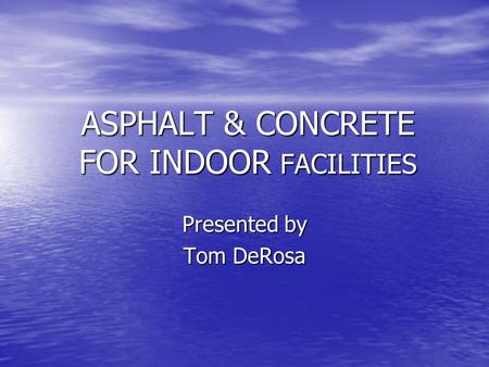 ASPHALT & CONCRETE FOR INDOOR FACILITIES Presented by Tom DeRosa.