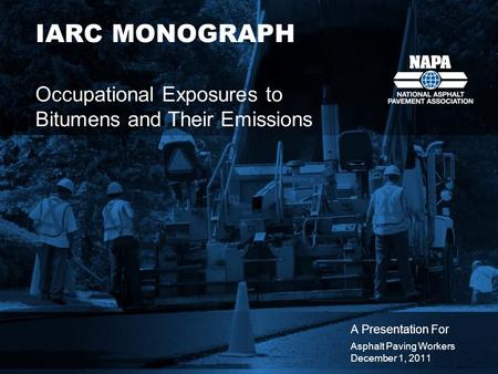 IARC MONOGRAPH Occupational Exposures to Bitumens and Their Emissions A Presentation For Asphalt Paving Workers December 1, 2011.