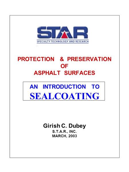 PROTECTION & PRESERVATION OF ASPHALT SURFACES AN INTRODUCTION TO SEALCOATING Girish C. Dubey S.T.A.R., INC. MARCH, 2003.