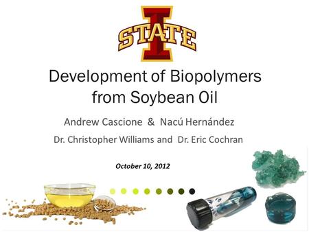 Development of Biopolymers from Soybean Oil Andrew Cascione & Nacú Hernández Dr. Christopher Williams and Dr. Eric Cochran 1 October 10, 2012.