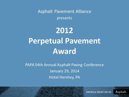 2012 Perpetual Pavement Award PAPA 54th Annual Asphalt Paving Conference January 29, 2014 Hotel Hershey, PA Asphalt Pavement Alliance presents.