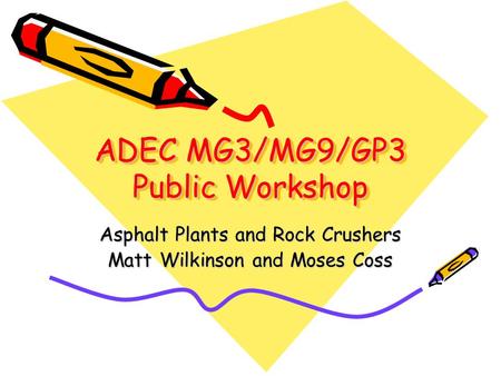 ADEC MG3/MG9/GP3 Public Workshop Asphalt Plants and Rock Crushers Matt Wilkinson and Moses Coss.