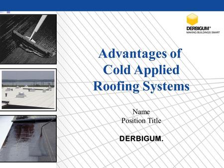 Advantages of Cold Applied Roofing Systems Name Position Title DERBIGUM.