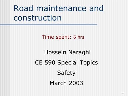 1 Road maintenance and construction Hossein Naraghi CE 590 Special Topics Safety March 2003 Time spent: 6 hrs.
