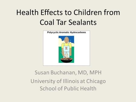 Health Effects to Children from Coal Tar Sealants Susan Buchanan, MD, MPH University of Illinois at Chicago School of Public Health.