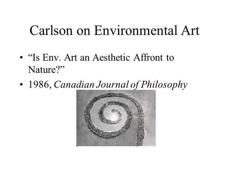 Carlson on Environmental Art “Is Env. Art an Aesthetic Affront to Nature?” 1986, Canadian Journal of Philosophy.