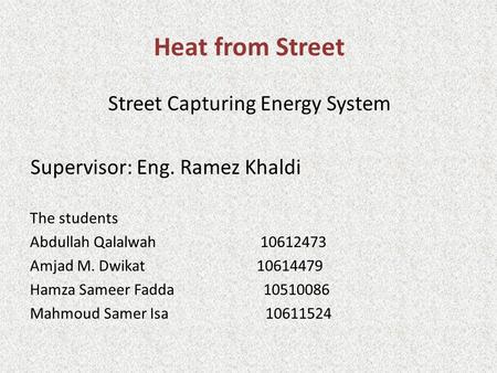Heat from Street Street Capturing Energy System Supervisor: Eng. Ramez Khaldi The students Abdullah Qalalwah 10612473 Amjad M. Dwikat 10614479 Hamza Sameer.