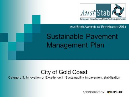 Sustainable Pavement Management Plan AustStab Awards of Excellence 2014 City of Gold Coast Category 3: Innovation or Excellence in Sustainability in pavement.