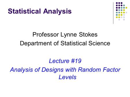 Statistical Analysis Professor Lynne Stokes Department of Statistical Science Lecture #19 Analysis of Designs with Random Factor Levels.