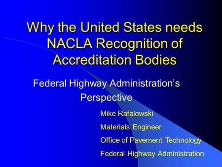 Why the United States needs NACLA Recognition of Accreditation Bodies Federal Highway Administration’s Perspective Mike Rafalowski Materials Engineer Office.