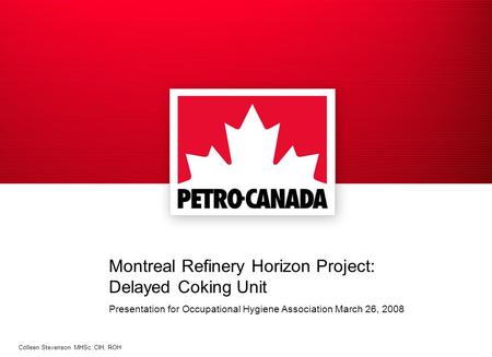 Montreal Refinery Horizon Project: Delayed Coking Unit Presentation for Occupational Hygiene Association March 26, 2008 Colleen Stevenson MHSc, CIH, ROH.
