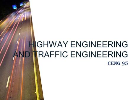 HIGHWAY ENGINEERING AND TRAFFIC ENGINEERING CENG 95.