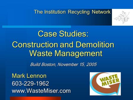 The Institution Recycling Network Case Studies: Construction and Demolition Waste Management Build Boston, November 15, 2005 Mark Lennon 603-229-1962www.WasteMiser.com.