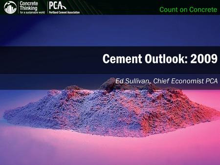 Count on Concrete Cement Outlook: 2009 Ed Sullivan, Chief Economist PCA.
