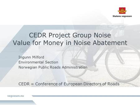 CEDR Project Group Noise Value for Money in Noise Abatement Ingunn Milford Environmental Section Norwegian Public Roads Administration CEDR = Conference.