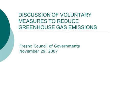 DISCUSSION OF VOLUNTARY MEASURES TO REDUCE GREENHOUSE GAS EMISSIONS Fresno Council of Governments November 29, 2007.