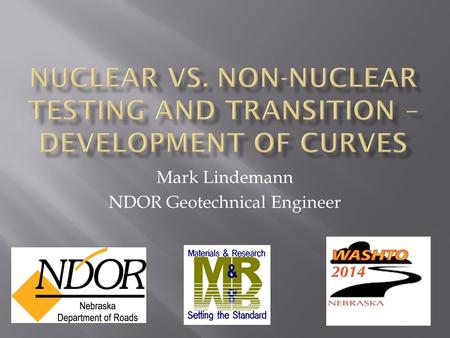 Mark Lindemann NDOR Geotechnical Engineer.  Background on previous field testing  Research – Non-nuclear field testing  Cost Savings of Going Non-Nuclear.