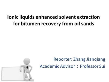 Ionic liquids enhanced solvent extraction for bitumen recovery from oil sands Reporter: Zhang Jianqiang Academic Advisor ： Professor Sui.