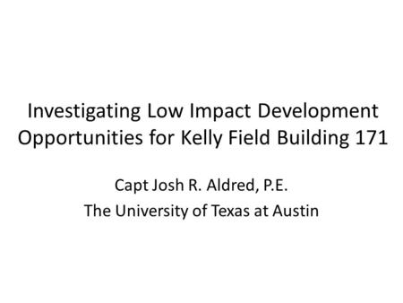 Investigating Low Impact Development Opportunities for Kelly Field Building 171 Capt Josh R. Aldred, P.E. The University of Texas at Austin.