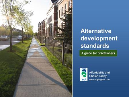 Alternative development standards Affordability and Choice Today www.actprogram.com A guide for practitioners.