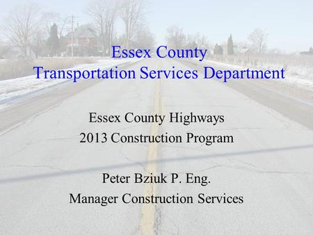Essex County Transportation Services Department Essex County Highways 2013 Construction Program Peter Bziuk P. Eng. Manager Construction Services.