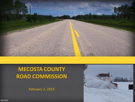 MECOSTA COUNTY ROAD COMMISSION February 2, 2015. MECOSTA COUNTY ROAD COMMISSION ROAD COMMISSION BOARD  Consists of 3 elected officials  Elected term.