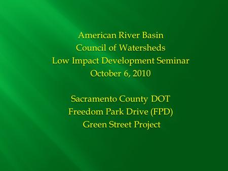 American River Basin Council of Watersheds Low Impact Development Seminar October 6, 2010 Sacramento County DOT Freedom Park Drive (FPD) Green Street Project.