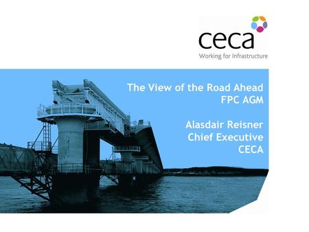 The View of the Road Ahead FPC AGM Alasdair Reisner Chief Executive CECA.