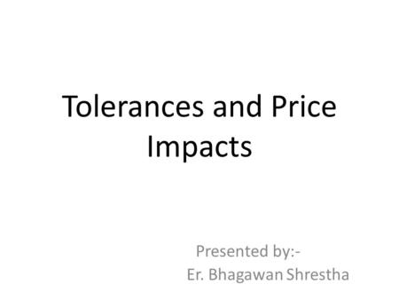 Tolerances and Price Impacts Presented by:- Er. Bhagawan Shrestha.