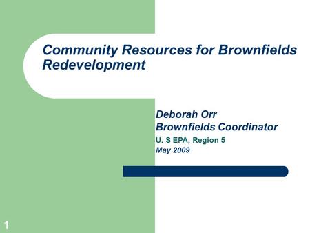 1 Community Resources for Brownfields Redevelopment Deborah Orr Brownfields Coordinator U. S EPA, Region 5 May 2009.